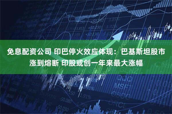 免息配资公司 印巴停火效应体现：巴基斯坦股市涨到熔断 印股或创一年来最大涨幅