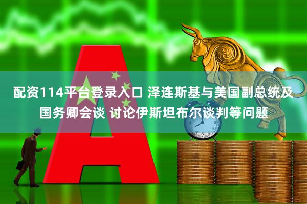 配资114平台登录入口 泽连斯基与美国副总统及国务卿会谈 讨论伊斯坦布尔谈判等问题