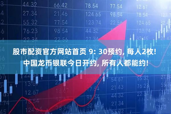 股市配资官方网站首页 9: 30预约, 每人2枚! 中国龙币银联今日开约, 所有人都能约!