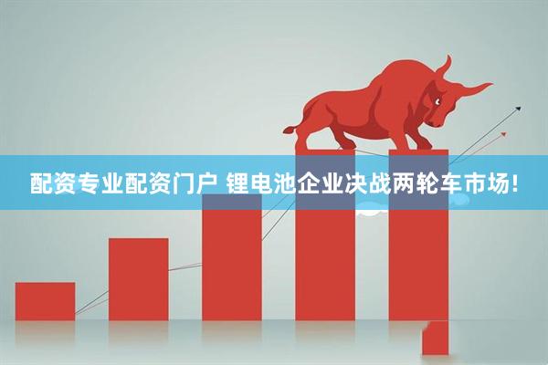 配资专业配资门户 锂电池企业决战两轮车市场!