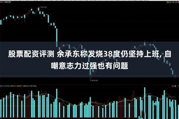 股票配资评测 余承东称发烧38度仍坚持上班, 自嘲意志力过强也有问题