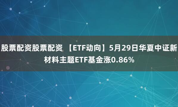 股票配资股票配资 【ETF动向】5月29日华夏中证新材料主题ETF基金涨0.86%