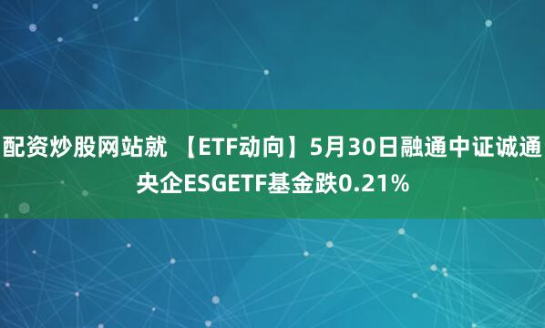 配资炒股网站就 【ETF动向】5月30日融通中证诚通央企ESGETF基金跌0.21%