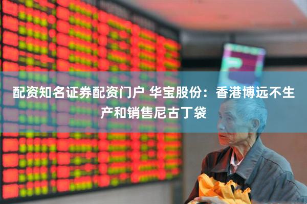 配资知名证券配资门户 华宝股份：香港博远不生产和销售尼古丁袋