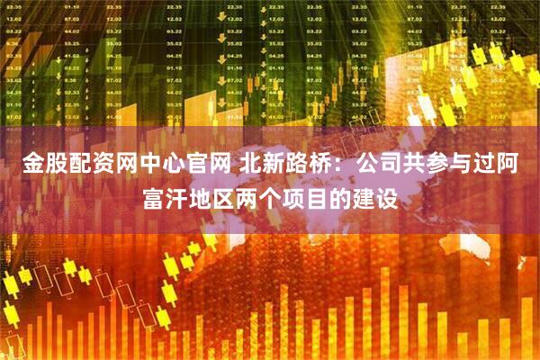 金股配资网中心官网 北新路桥：公司共参与过阿富汗地区两个项目的建设