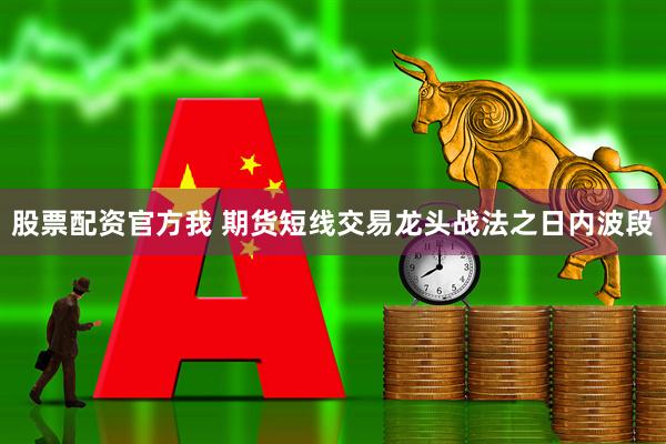 股票配资官方我 期货短线交易龙头战法之日内波段