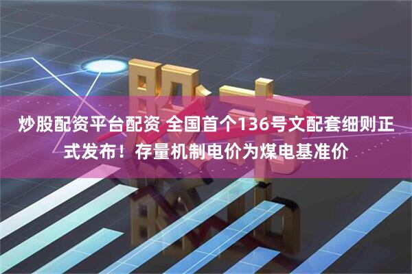 炒股配资平台配资 全国首个136号文配套细则正式发布！存量机制电价为煤电基准价