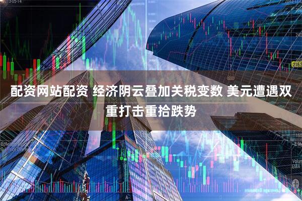 配资网站配资 经济阴云叠加关税变数 美元遭遇双重打击重拾跌势
