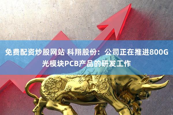 免费配资炒股网站 科翔股份：公司正在推进800G光模块PCB产品的研发工作