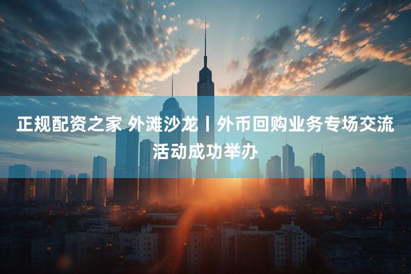 正规配资之家 外滩沙龙丨外币回购业务专场交流活动成功举办