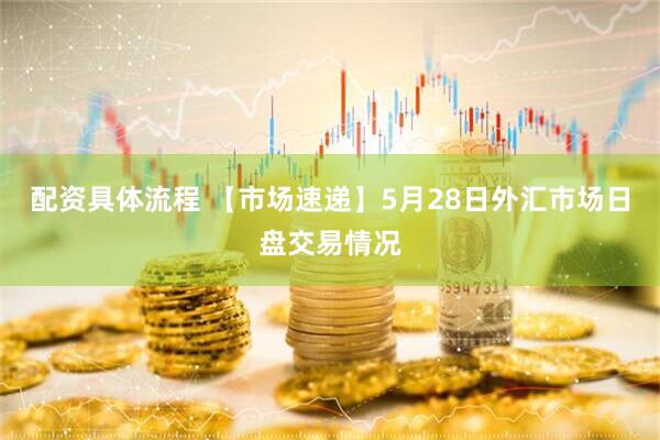 配资具体流程 【市场速递】5月28日外汇市场日盘交易情况