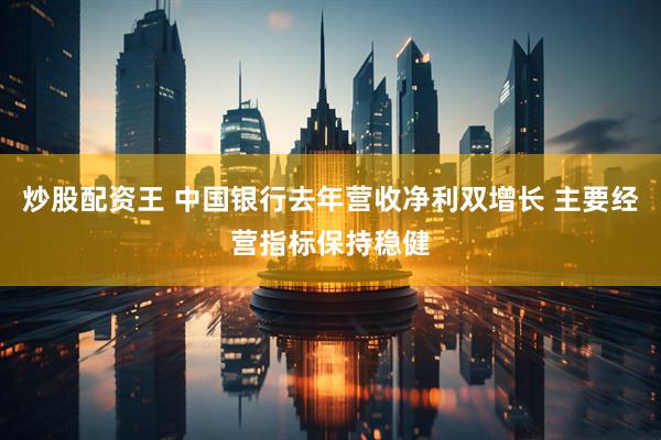 炒股配资王 中国银行去年营收净利双增长 主要经营指标保持稳健