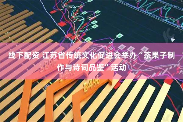 线下配资 江苏省传统文化促进会举办“茶果子制作与诗词品鉴”活动