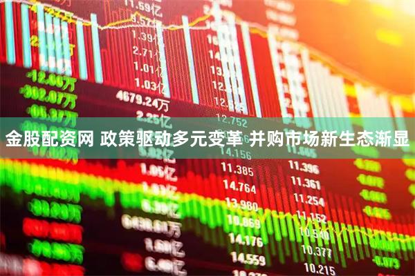 金股配资网 政策驱动多元变革 并购市场新生态渐显