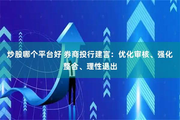 炒股哪个平台好 券商投行建言：优化审核、强化整合、理性退出
