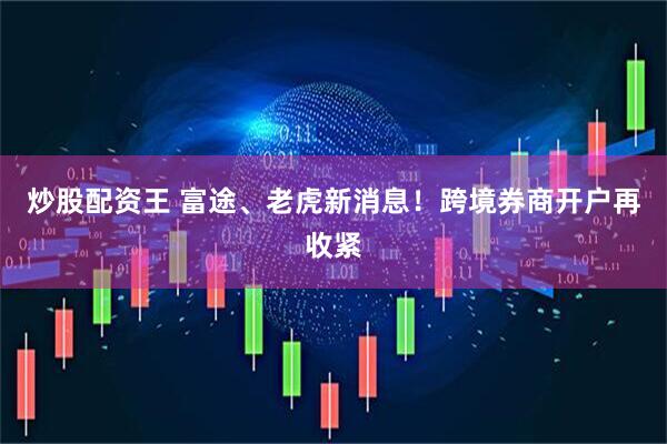 炒股配资王 富途、老虎新消息！跨境券商开户再收紧