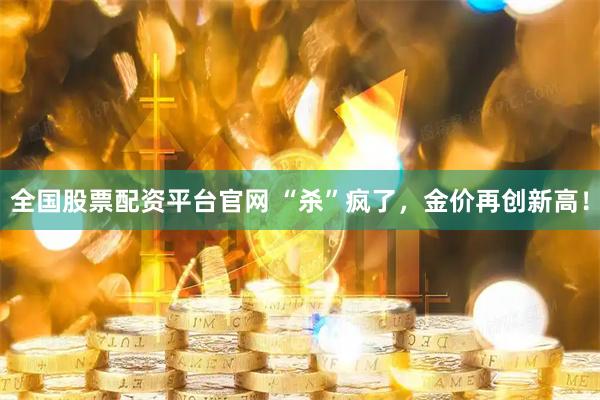 全国股票配资平台官网 “杀”疯了，金价再创新高！