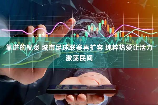 靠谱的配资 城市足球联赛再扩容 纯粹热爱让活力激荡民间