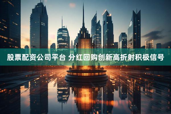 股票配资公司平台 分红回购创新高折射积极信号