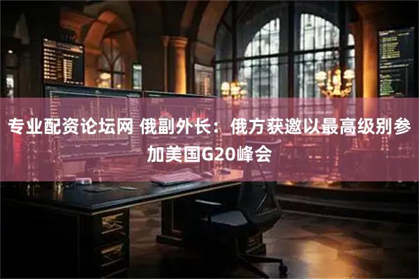 专业配资论坛网 俄副外长：俄方获邀以最高级别参加美国G20峰会