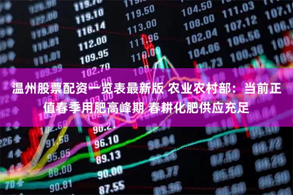 温州股票配资一览表最新版 农业农村部：当前正值春季用肥高峰期 春耕化肥供应充足