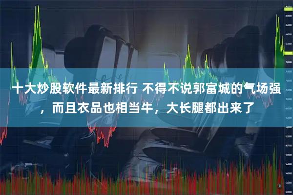 十大炒股软件最新排行 不得不说郭富城的气场强，而且衣品也相当牛，大长腿都出来了