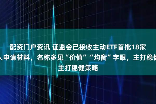 配资门户资讯 证监会已接收主动ETF首批18家管理人申请材料，名称多见“价值”“均衡”字眼，主打稳健策略