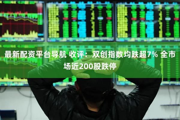 最新配资平台导航 收评：双创指数均跌超7% 全市场近200股跌停
