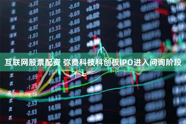 互联网股票配资 弥费科技科创板IPO进入问询阶段
