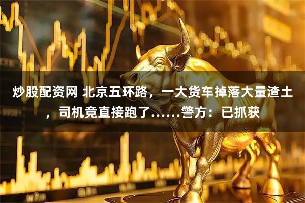 炒股配资网 北京五环路，一大货车掉落大量渣土，司机竟直接跑了……警方：已抓获