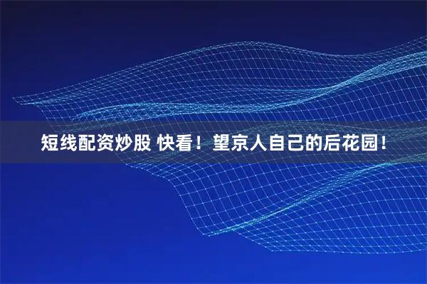 短线配资炒股 快看！望京人自己的后花园！