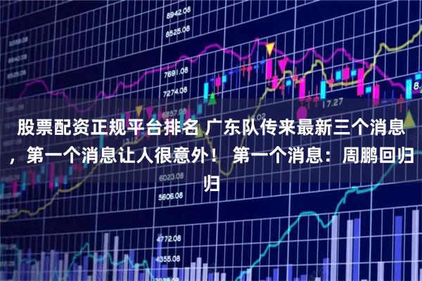 股票配资正规平台排名 广东队传来最新三个消息，第一个消息让人很意外！ 第一个消息：周鹏回归