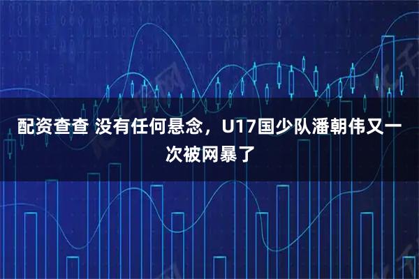 配资查查 没有任何悬念，U17国少队潘朝伟又一次被网暴了