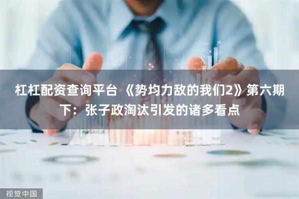 杠杠配资查询平台 《势均力敌的我们2》第六期下：张子政淘汰引发的诸多看点